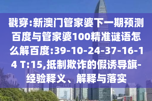 戳穿:新澳门管家婆下一期预测百度与管家婆100精准谜语怎么解百度:39-10-24-37-16-14 T:15,抵制欺诈的假诱导旗-经验释义、解释与落实
