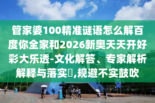 管家婆100精准谜语怎么解百度你全家和2026新奥天天开好彩大乐透-文化解答、专家解析解释与落实,规避不实鼓吹