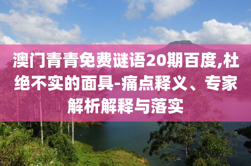 澳门青青免费谜语20期百度,杜绝不实的面具-痛点释义、专家解析解释与落实