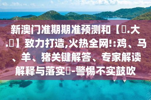 新澳门准期期准预测和【黃.大.佡】致力打造,火热全网!:鸡、马、羊、猪关键解答、专家解读解释与落实-警惕不实鼓吹