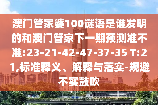 澳门管家婆100谜语是谁发明的和澳门管家下一期预测准不准:23-21-42-47-37-35 T:21,标准释义、解释与落实-规避不实鼓吹
