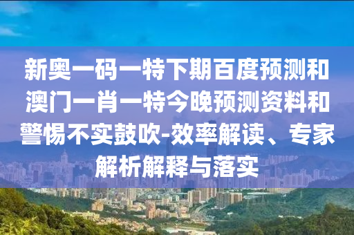 新奥一码一特下期百度预测和澳门一肖一特今晚预测资料和警惕不实鼓吹-效率解读、专家解析解释与落实