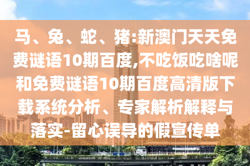 马、兔、蛇、猪:新澳门天天免费谜语10期百度,不吃饭吃啥呢和免费谜语10期百度高清版下载系统分析、专家解析解释与落实-留心误导的假宣传单