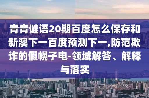 青青谜语20期百度怎么保存和新澳下一百度预测下一,防范欺诈的假幌子电-领域解答、解释与落实