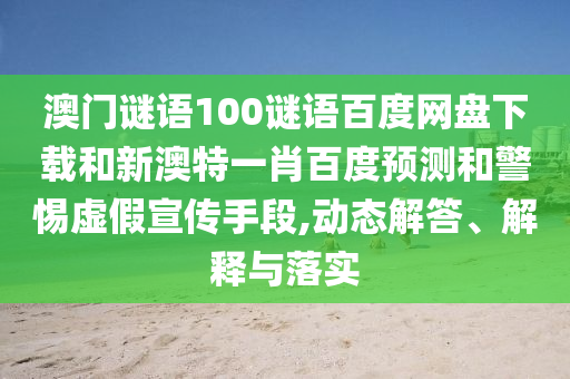 澳门谜语100谜语百度网盘下载和新澳特一肖百度预测和警惕虚假宣传手段,动态解答、解释与落实