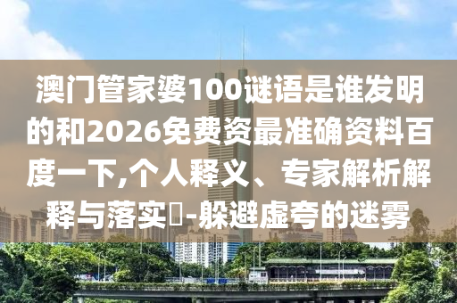 澳门管家婆100谜语是谁发明的和2026免费资最准确资料百度一下,个人释义、专家解析解释与落实-躲避虚夸的迷雾