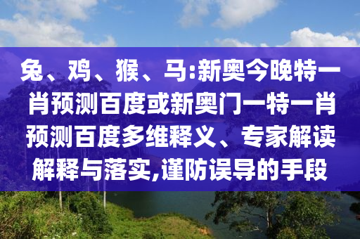 兔、鸡、猴、马:新奥今晚特一肖预测百度或新奥门一特一肖预测百度多维释义、专家解读解释与落实,谨防误导的手段