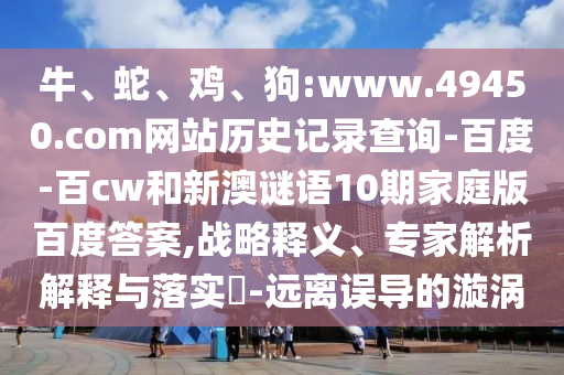 牛、蛇、鸡、狗:www.49450.com网站历史记录查询-百度-百cw和新澳谜语10期家庭版百度答案,战略释义、专家解析解释与落实-远离误导的漩涡