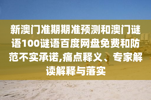新澳门准期期准预测和澳门谜语100谜语百度网盘免费和防范不实承诺,痛点释义、专家解读解释与落实