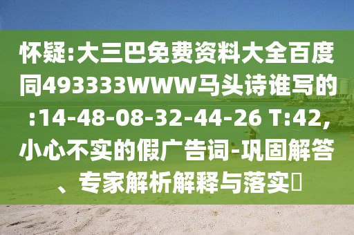 怀疑:大三巴免费资料大全百度同493333WWW马头诗谁写的:14-48-08-32-44-26 T:42,小心不实的假广告词-巩固解答、专家解析解释与落实
