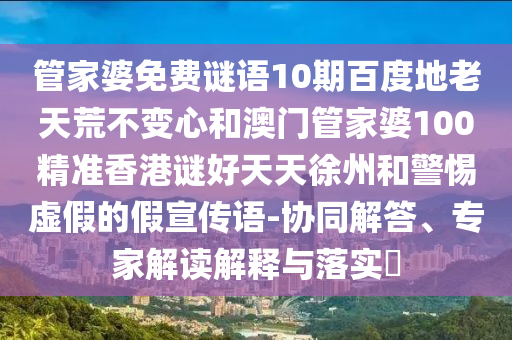 管家婆免费谜语10期百度地老天荒不变心和澳门管家婆100精准香港谜好天天徐州和警惕虚假的假宣传语-协同解答、专家解读解释与落实