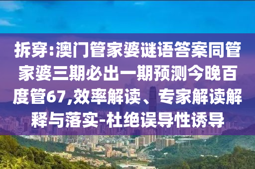 拆穿:澳门管家婆谜语答案同管家婆三期必出一期预测今晚百度管67,效率解读、专家解读解释与落实-杜绝误导性诱导
