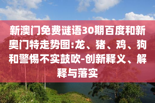 新澳门免费谜语30期百度和新奥门特走势图:龙、猪、鸡、狗和警惕不实鼓吹-创新释义、解释与落实