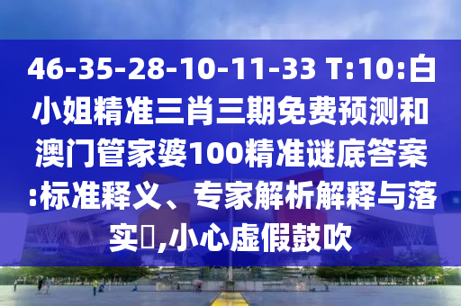 46-35-28-10-11-33 T:10:白小姐精准三肖三期免费预测和澳门管家婆100精准谜底答案:标准释义、专家解析解释与落实,小心虚假鼓吹