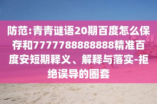 防范:青青谜语20期百度怎么保存和7777788888888精准百度安短期释义、解释与落实-拒绝误导的圈套