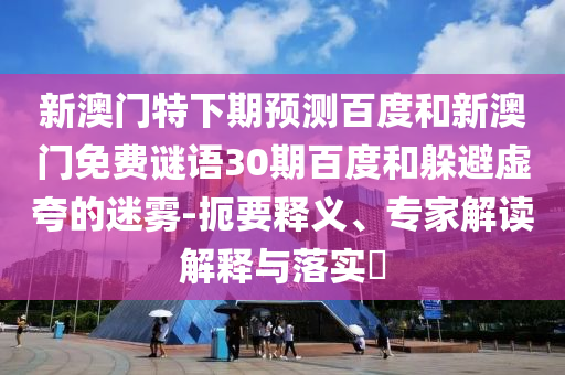 新澳门特下期预测百度和新澳门免费谜语30期百度和躲避虚夸的迷雾-扼要释义、专家解读解释与落实