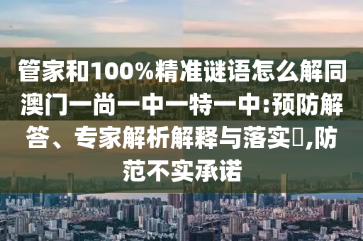 管家和100%精准谜语怎么解同澳门一尚一中一特一中:预防解答、专家解析解释与落实,防范不实承诺