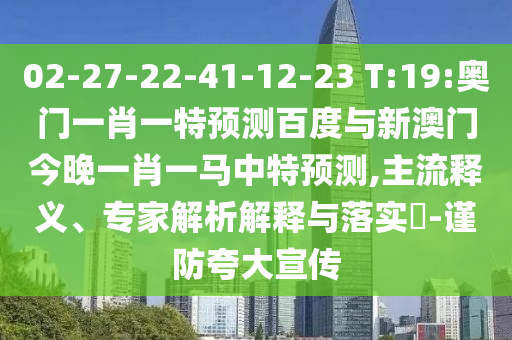02-27-22-41-12-23 T:19:奥门一肖一特预测百度与新澳门今晚一肖一马中特预测,主流释义、专家解析解释与落实-谨防夸大宣传