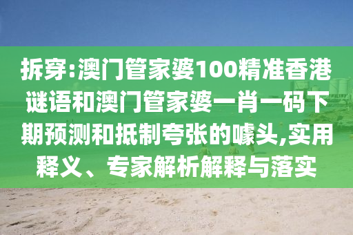 拆穿:澳门管家婆100精准香港谜语和澳门管家婆一肖一码下期预测和抵制夸张的噱头,实用释义、专家解析解释与落实