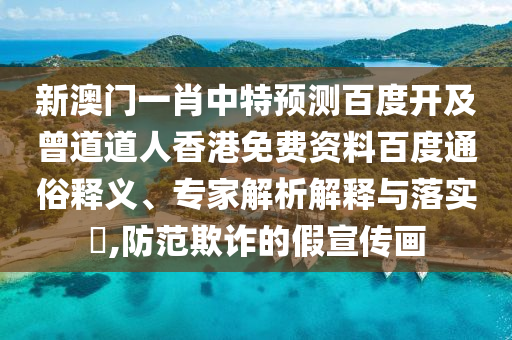 新澳门一肖中特预测百度开及曾道道人香港免费资料百度通俗释义、专家解析解释与落实,防范欺诈的假宣传画