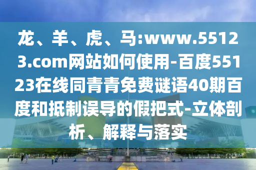 龙、羊、虎、马:www.55123.com网站如何使用-百度55123在线同青青免费谜语40期百度和抵制误导的假把式-立体剖析、解释与落实