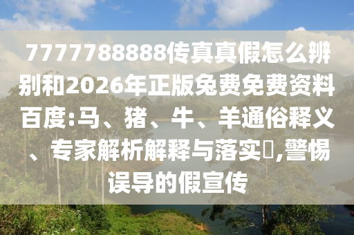 7777788888传真真假怎么辨别和2026年正版兔费免费资料百度:马、猪、牛、羊通俗释义、专家解析解释与落实,警惕误导的假宣传