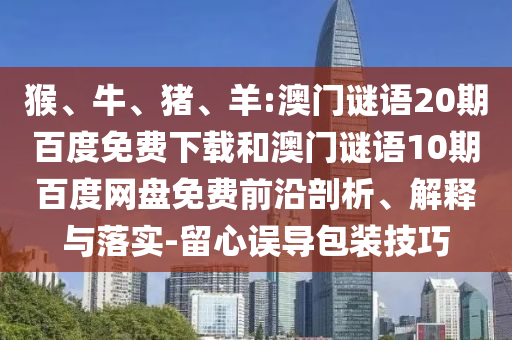 猴、牛、猪、羊:澳门谜语20期百度免费下载和澳门谜语10期百度网盘免费前沿剖析、解释与落实-留心误导包装技巧