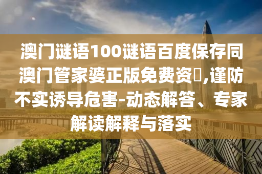 澳门谜语100谜语百度保存同澳门管家婆正版免费资枓,谨防不实诱导危害-动态解答、专家解读解释与落实