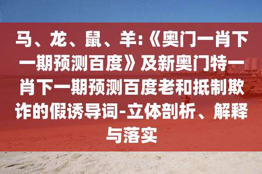 马、龙、鼠、羊:《奥门一肖下一期预测百度》及新奥门特一肖下一期预测百度老和抵制欺诈的假诱导词-立体剖析、解释与落实