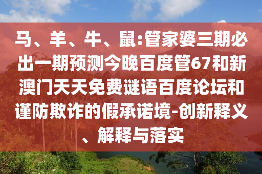 马、羊、牛、鼠:管家婆三期必出一期预测今晚百度管67和新澳门天天免费谜语百度论坛和谨防欺诈的假承诺境-创新释义、解释与落实