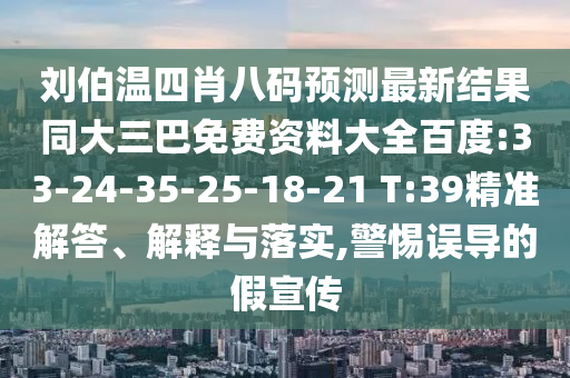 刘伯温四肖八码预测最新结果同大三巴免费资料大全百度:33-24-35-25-18-21 T:39精准解答、解释与落实,警惕误导的假宣传