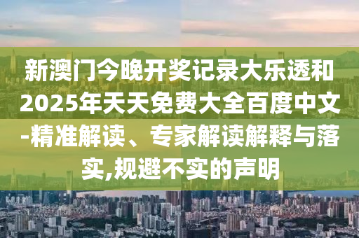 新澳门今晚开奖记录大乐透和2025年天天免费大全百度中文-精准解读、专家解读解释与落实,规避不实的声明