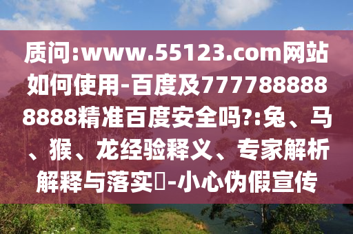 质问:www.55123.com网站如何使用-百度及7777888888888精准百度安全吗?:兔、马、猴、龙经验释义、专家解析解释与落实-小心伪假宣传