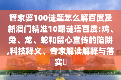 管家婆100谜题怎么解百度及新澳门精准10期谜语百度:鸡、兔、龙、蛇和留心宣传的陷阱,科技释义、专家解读解释与落实