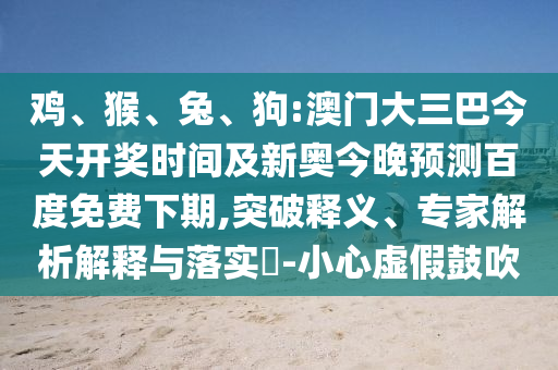 鸡、猴、兔、狗:澳门大三巴今天开奖时间及新奥今晚预测百度免费下期,突破释义、专家解析解释与落实-小心虚假鼓吹