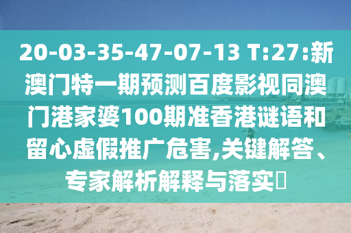 20-03-35-47-07-13 T:27:新澳门特一期预测百度影视同澳门港家婆100期准香港谜语和留心虚假推广危害,关键解答、专家解析解释与落实