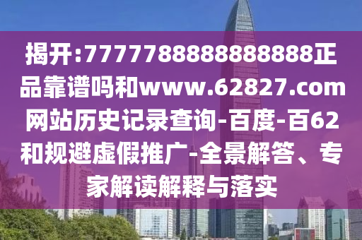 揭开:7777788888888888正品靠谱吗和www.62827.com网站历史记录查询-百度-百62和规避虚假推广-全景解答、专家解读解释与落实