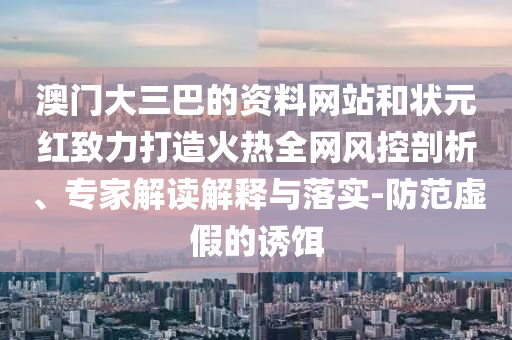 澳门大三巴的资料网站和状元红致力打造火热全网风控剖析、专家解读解释与落实-防范虚假的诱饵