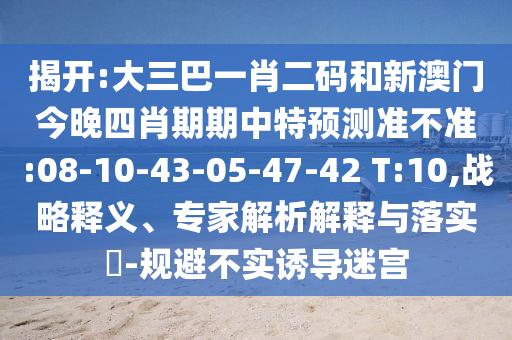 揭开:大三巴一肖二码和新澳门今晚四肖期期中特预测准不准:08-10-43-05-47-42 T:10,战略释义、专家解析解释与落实-规避不实诱导迷宫