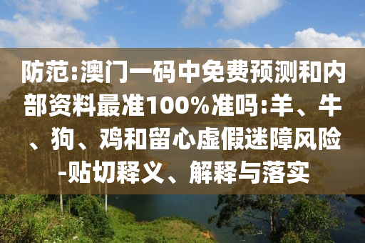 防范:澳门一码中免费预测和内部资料最准100%准吗:羊、牛、狗、鸡和留心虚假迷障风险-贴切释义、解释与落实