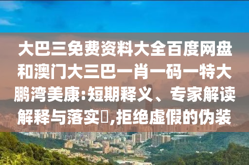 大巴三免费资料大全百度网盘和澳门大三巴一肖一码一特大鹏湾美康:短期释义、专家解读解释与落实,拒绝虚假的伪装