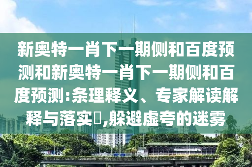 新奥特一肖下一期侧和百度预测和新奥特一肖下一期侧和百度预测:条理释义、专家解读解释与落实,躲避虚夸的迷雾