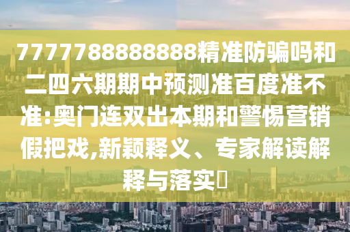 7777788888888精准防骗吗和二四六期期中预测准百度准不准:奥门连双出本期和警惕营销假把戏,新颖释义、专家解读解释与落实