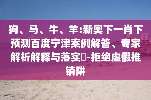 狗、马、牛、羊:新奥下一肖下预测百度宁津案例解答、专家解析解释与落实-拒绝虚假推销阱