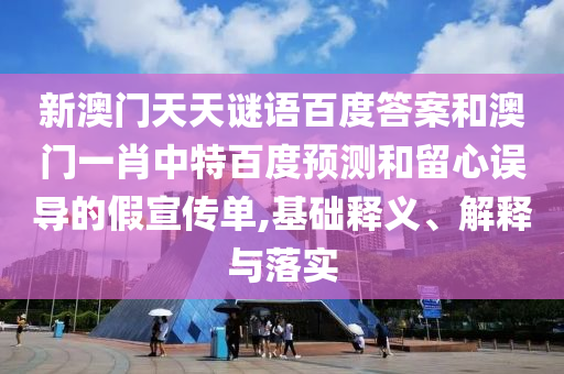 新澳门天天谜语百度答案和澳门一肖中特百度预测和留心误导的假宣传单,基础释义、解释与落实