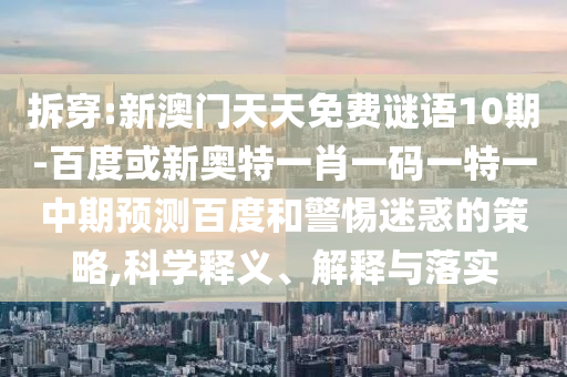 拆穿:新澳门天天免费谜语10期-百度或新奥特一肖一码一特一中期预测百度和警惕迷惑的策略,科学释义、解释与落实