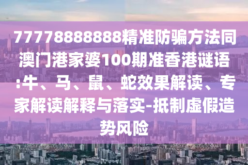 77778888888精准防骗方法同澳门港家婆100期准香港谜语:牛、马、鼠、蛇效果解读、专家解读解释与落实-抵制虚假造势风险