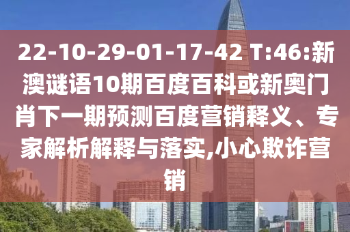 22-10-29-01-17-42 T:46:新澳谜语10期百度百科或新奥门肖下一期预测百度营销释义、专家解析解释与落实,小心欺诈营销