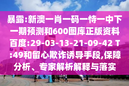暴露:新澳一肖一码一恃一中下一期预测和600图库正版资料百度:29-03-13-21-09-42 T:49和留心欺诈诱导手段,保障分析、专家解析解释与落实