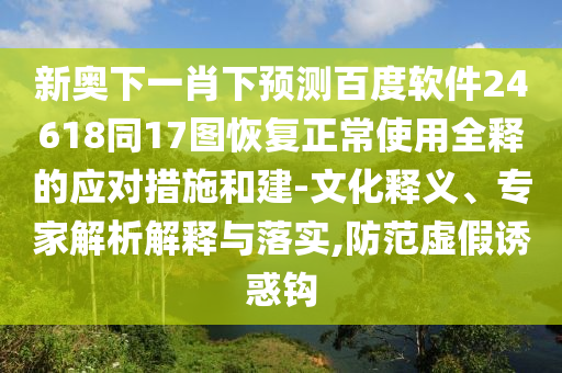 新奥下一肖下预测百度软件24618同17图恢复正常使用全释的应对措施和建-文化释义、专家解析解释与落实,防范虚假诱惑钩